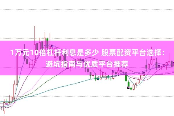 1万元10倍杠杆利息是多少 股票配资平台选择：避坑指南与优质平台推荐