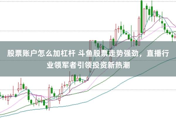 股票账户怎么加杠杆 斗鱼股票走势强劲，直播行业领军者引领投资新热潮