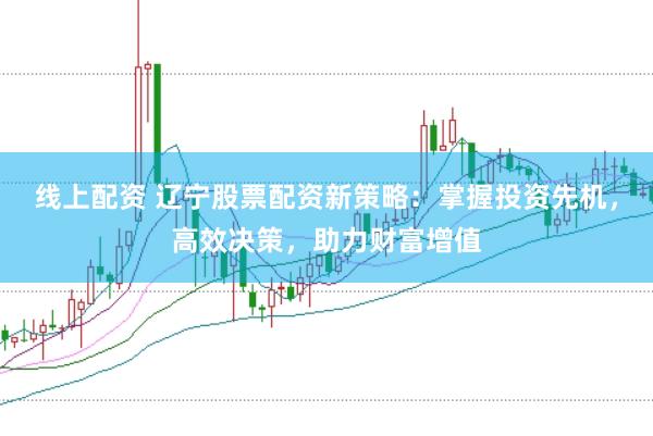 线上配资 辽宁股票配资新策略：掌握投资先机，高效决策，助力财富增值