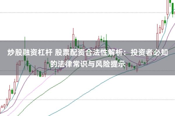 炒股融资杠杆 股票配资合法性解析：投资者必知的法律常识与风险提示