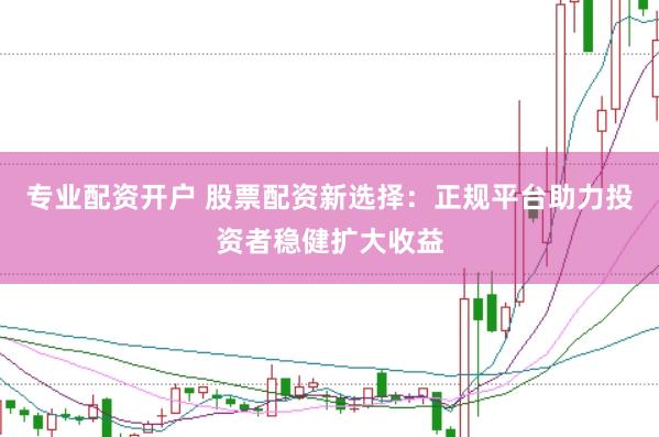 专业配资开户 股票配资新选择：正规平台助力投资者稳健扩大收益