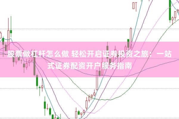 股票做杠杆怎么做 轻松开启证券投资之旅：一站式证券配资开户服务指南