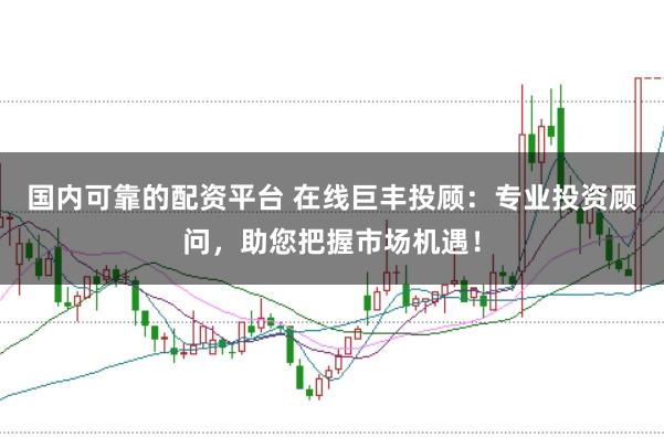 国内可靠的配资平台 在线巨丰投顾：专业投资顾问，助您把握市场机遇！