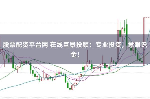 股票配资平台网 在线巨景投顾：专业投资，慧眼识金！