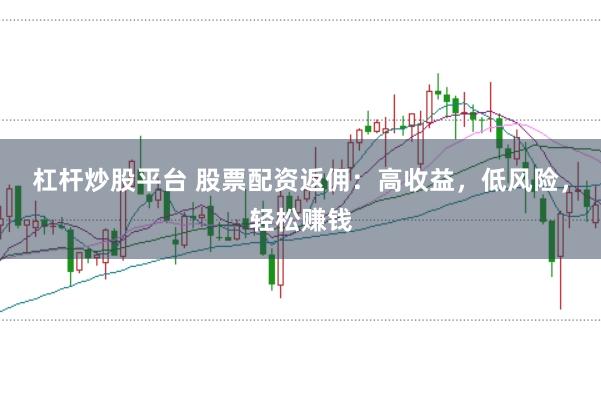 杠杆炒股平台 股票配资返佣：高收益，低风险，轻松赚钱