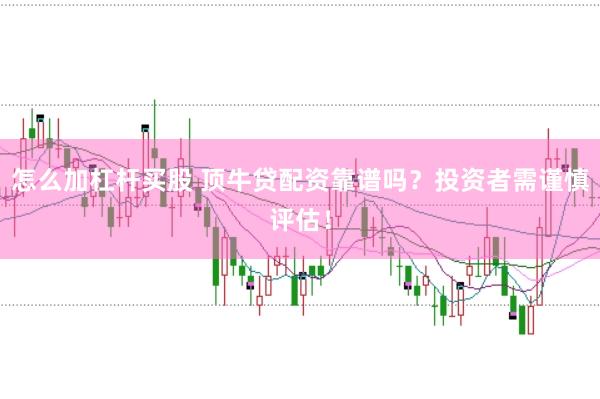 怎么加杠杆买股 顶牛贷配资靠谱吗？投资者需谨慎评估！