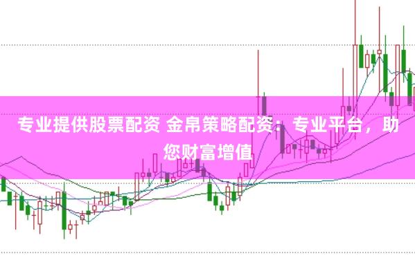 专业提供股票配资 金帛策略配资：专业平台，助您财富增值