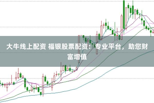 大牛线上配资 福银股票配资：专业平台，助您财富增值