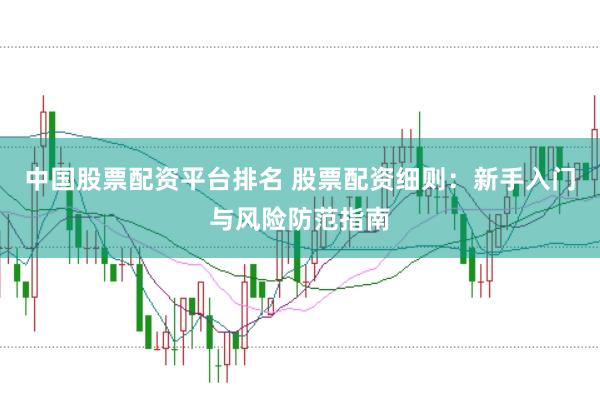 中国股票配资平台排名 股票配资细则：新手入门与风险防范指南
