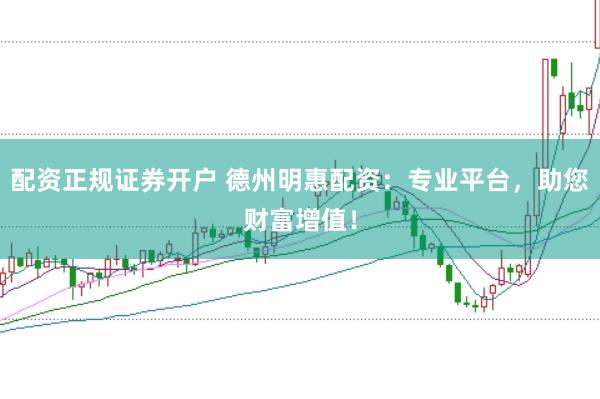 配资正规证券开户 德州明惠配资：专业平台，助您财富增值！