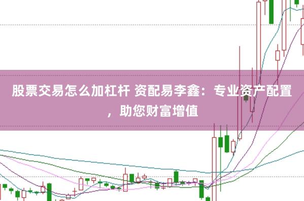 股票交易怎么加杠杆 资配易李鑫：专业资产配置，助您财富增值