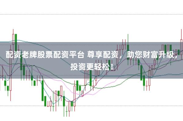 配资老牌股票配资平台 尊享配资，助您财富升级，投资更轻松！
