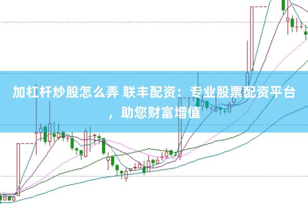 加杠杆炒股怎么弄 联丰配资：专业股票配资平台，助您财富增值
