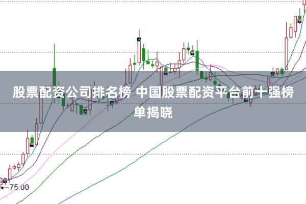 股票配资公司排名榜 中国股票配资平台前十强榜单揭晓
