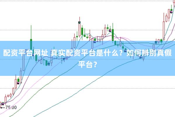 配资平台网址 真实配资平台是什么？如何辨别真假平台？