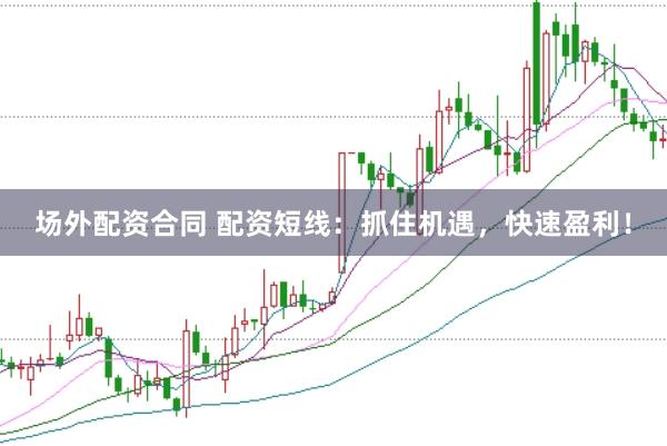 场外配资合同 配资短线：抓住机遇，快速盈利！