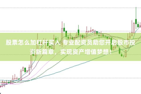 股票怎么加杠杆买入 专业配资员助您开启股市投资新篇章，实现资产增值梦想！