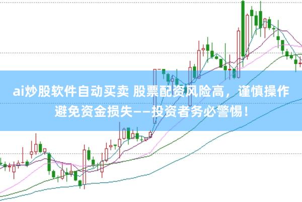 ai炒股软件自动买卖 股票配资风险高，谨慎操作避免资金损失——投资者务必警惕！