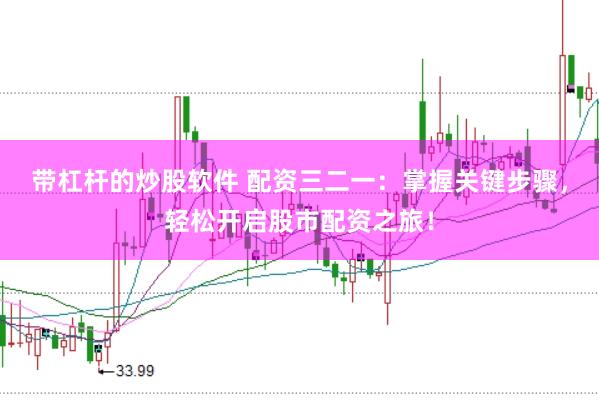 带杠杆的炒股软件 配资三二一：掌握关键步骤，轻松开启股市配资之旅！