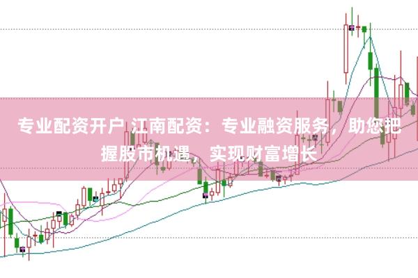 专业配资开户 江南配资：专业融资服务，助您把握股市机遇，实现财富增长