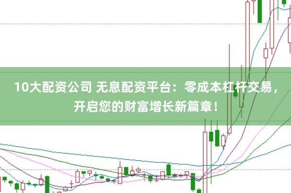 10大配资公司 无息配资平台：零成本杠杆交易，开启您的财富增长新篇章！