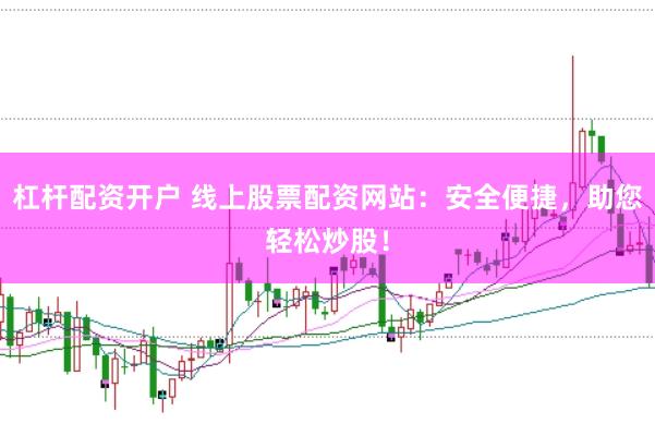 杠杆配资开户 线上股票配资网站：安全便捷，助您轻松炒股！