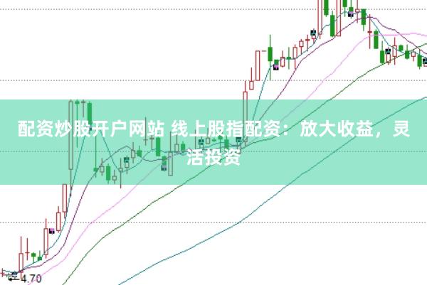 配资炒股开户网站 线上股指配资：放大收益，灵活投资