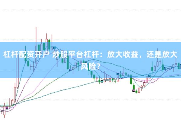 杠杆配资开户 炒股平台杠杆：放大收益，还是放大风险？