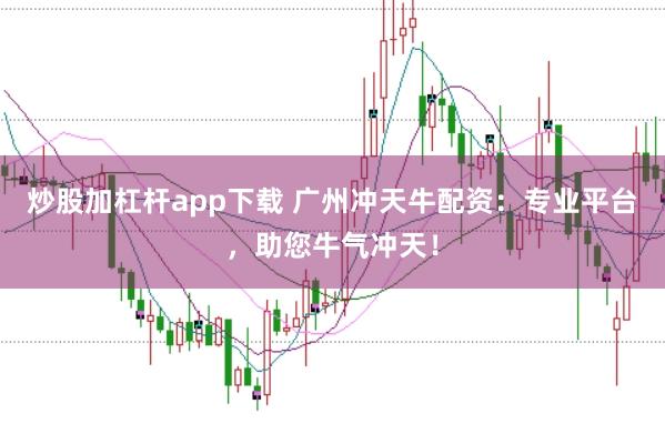 炒股加杠杆app下载 广州冲天牛配资：专业平台，助您牛气冲天！