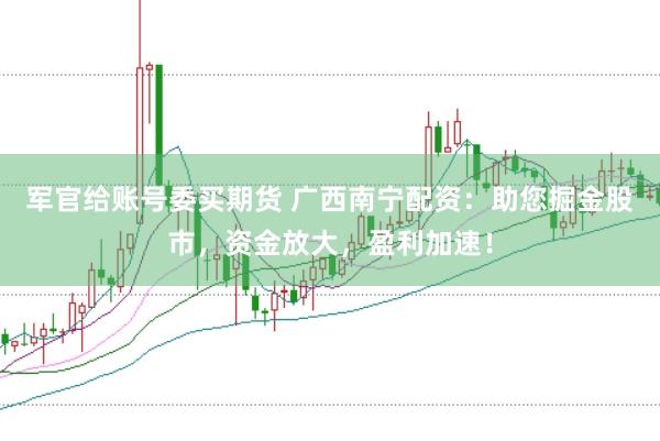 军官给账号委买期货 广西南宁配资：助您掘金股市，资金放大，盈利加速！