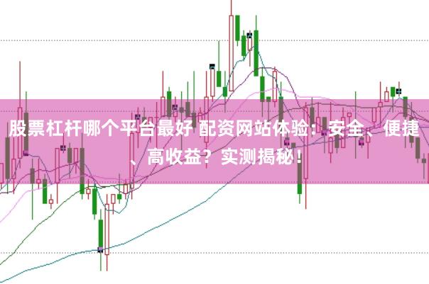 股票杠杆哪个平台最好 配资网站体验：安全、便捷、高收益？实测揭秘！