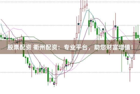 股票配资 衢州配资：专业平台，助您财富增值！