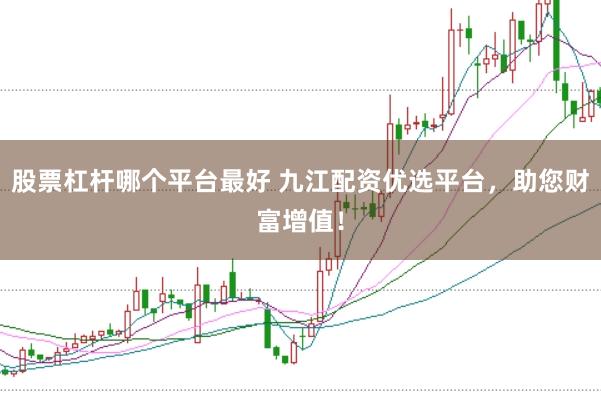 股票杠杆哪个平台最好 九江配资优选平台，助您财富增值！