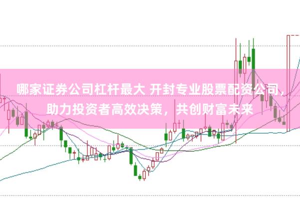 哪家证券公司杠杆最大 开封专业股票配资公司，助力投资者高效决策，共创财富未来