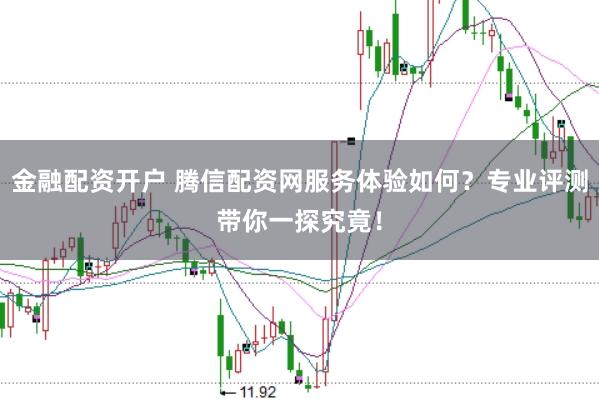 金融配资开户 腾信配资网服务体验如何？专业评测带你一探究竟！