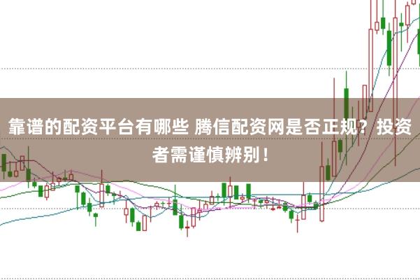 靠谱的配资平台有哪些 腾信配资网是否正规？投资者需谨慎辨别！