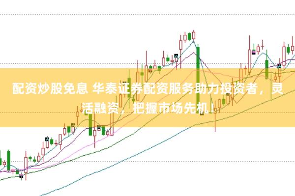 配资炒股免息 华泰证券配资服务助力投资者，灵活融资，把握市场先机！