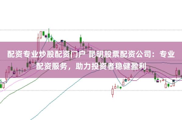 配资专业炒股配资门户 昆明股票配资公司：专业配资服务，助力投资者稳健盈利