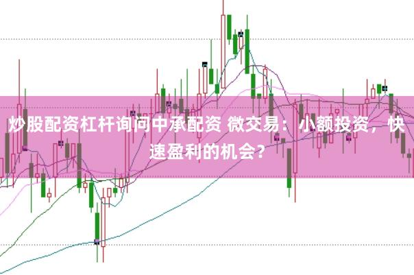 炒股配资杠杆询问中承配资 微交易：小额投资，快速盈利的机会？