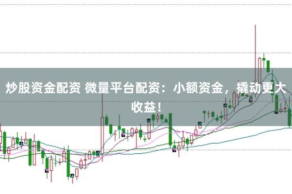 炒股资金配资 微量平台配资：小额资金，撬动更大收益！