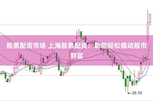 股票配资市场 上海股票配资：助您轻松撬动股市财富