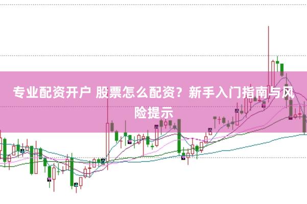 专业配资开户 股票怎么配资？新手入门指南与风险提示