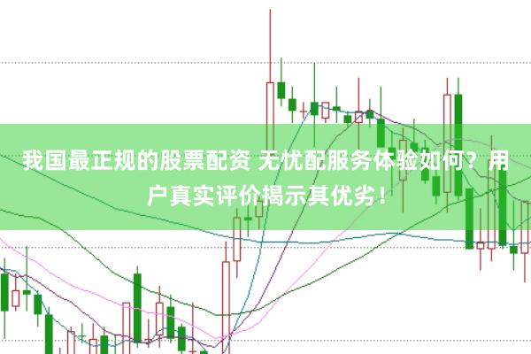我国最正规的股票配资 无忧配服务体验如何？用户真实评价揭示其优劣！