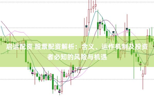 启运配资 股票配资解析：含义、运作机制及投资者必知的风险与机遇