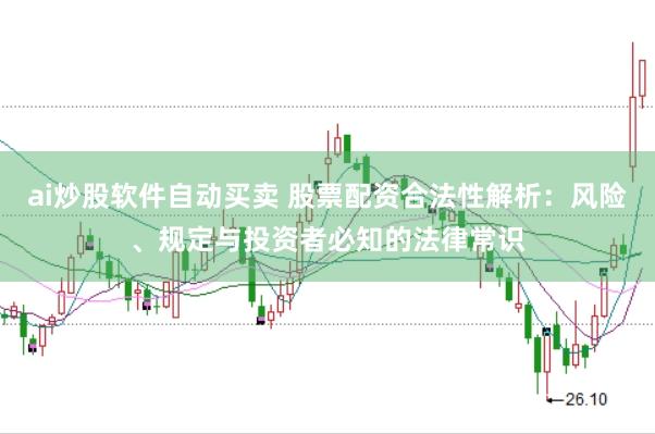 ai炒股软件自动买卖 股票配资合法性解析：风险、规定与投资者必知的法律常识