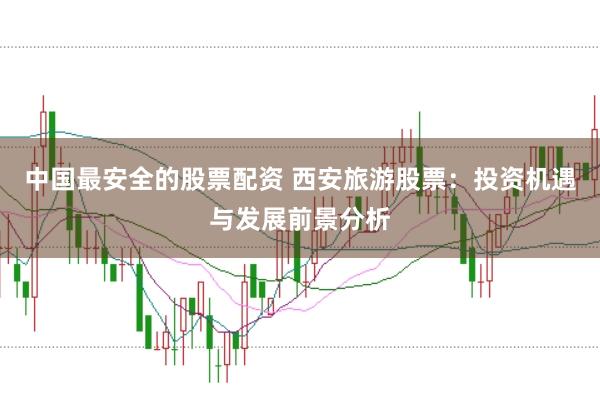 中国最安全的股票配资 西安旅游股票：投资机遇与发展前景分析