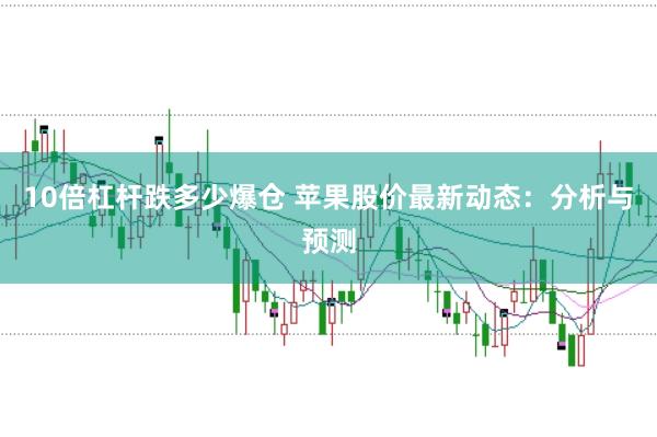 10倍杠杆跌多少爆仓 苹果股价最新动态：分析与预测