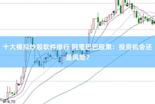 十大模拟炒股软件排行 阿里巴巴股票：投资机会还是风险？
