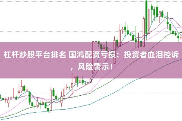 杠杆炒股平台排名 国鸿配资亏损：投资者血泪控诉，风险警示！