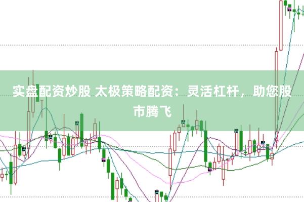 实盘配资炒股 太极策略配资：灵活杠杆，助您股市腾飞